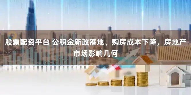 股票配资平台 公积金新政落地、购房成本下降，房地产市场影响几何