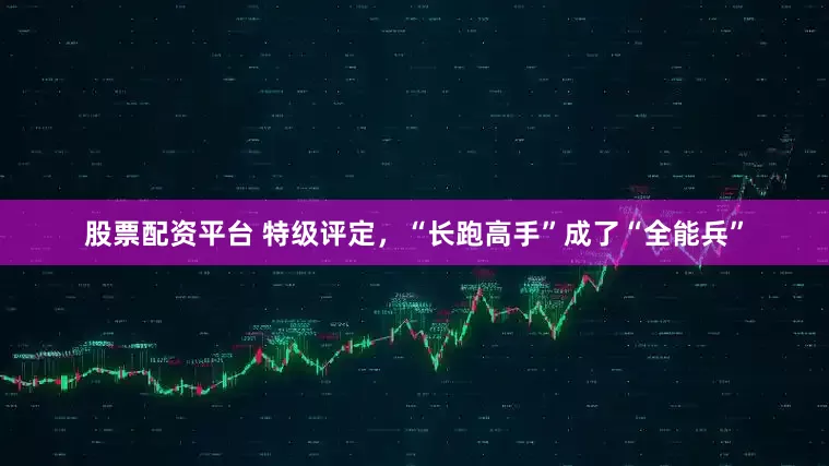 股票配资平台 特级评定，“长跑高手”成了“全能兵”
