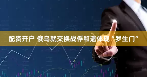 配资开户 俄乌就交换战俘和遗体现“罗生门”