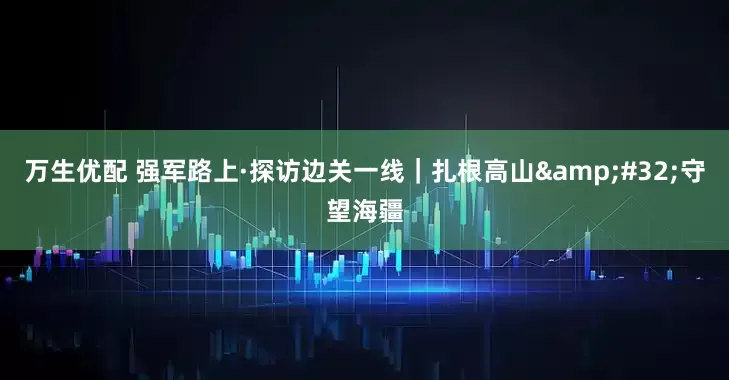 万生优配 强军路上·探访边关一线｜扎根高山&#32;守望海疆