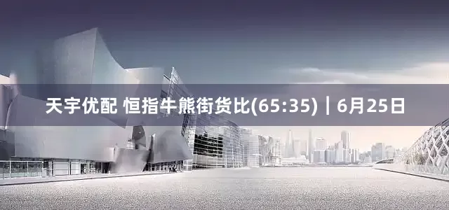 天宇优配 恒指牛熊街货比(65:35)︱6月25日