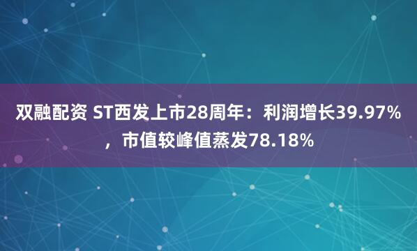 双融配资 ST西发上市28周年：利润增长39.97%，市值较峰值蒸发78.18%