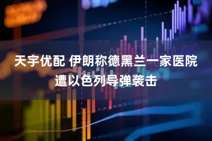 天宇优配 伊朗称德黑兰一家医院遭以色列导弹袭击