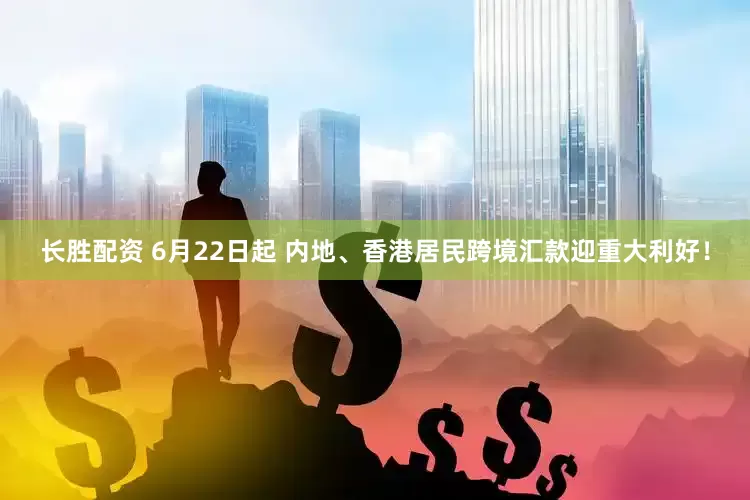 长胜配资 6月22日起 内地、香港居民跨境汇款迎重大利好！