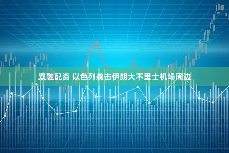 双融配资 以色列袭击伊朗大不里士机场周边