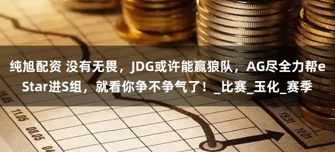 纯旭配资 没有无畏，JDG或许能赢狼队，AG尽全力帮eStar进S组，就看你争不争气了！_比赛_玉化_赛季