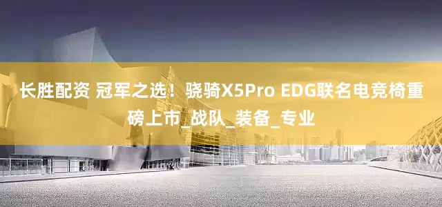 长胜配资 冠军之选！骁骑X5Pro EDG联名电竞椅重磅上市_战队_装备_专业