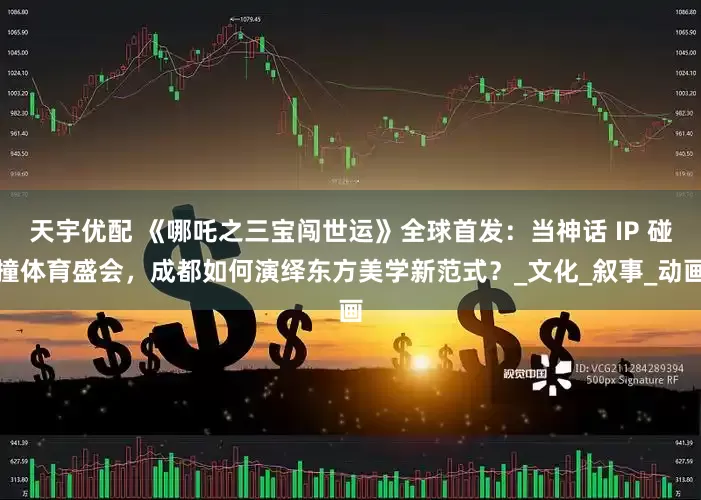 天宇优配 《哪吒之三宝闯世运》全球首发：当神话 IP 碰撞体育盛会，成都如何演绎东方美学新范式？_文化_叙事_动画