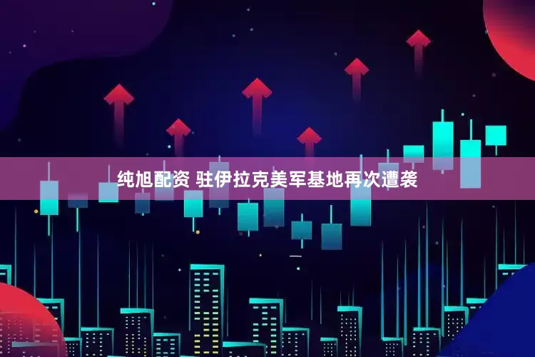 纯旭配资 驻伊拉克美军基地再次遭袭