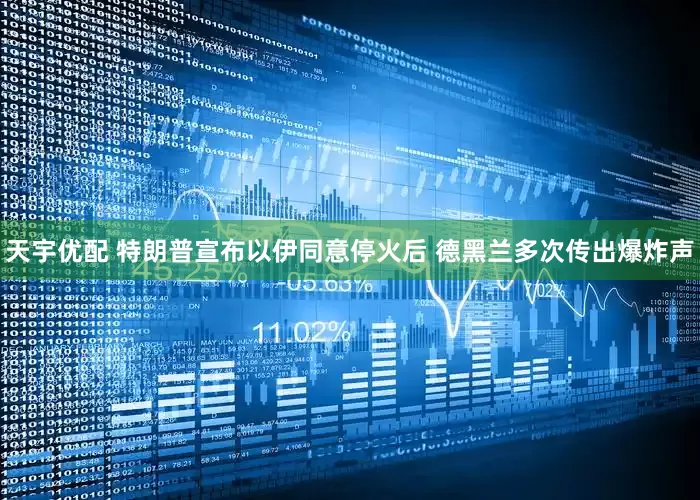 天宇优配 特朗普宣布以伊同意停火后 德黑兰多次传出爆炸声