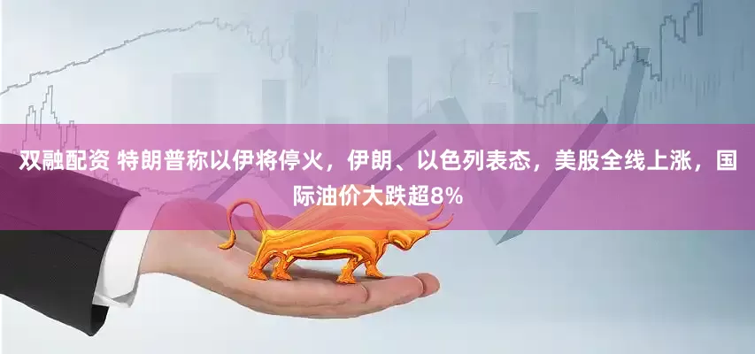 双融配资 特朗普称以伊将停火，伊朗、以色列表态，美股全线上涨，国际油价大跌超8%