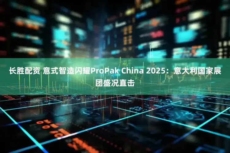 长胜配资 意式智造闪耀ProPak China 2025：意大利国家展团盛况直击