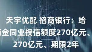 天宇优配 招商银行：给予招联消金同业授信额度270亿元、期限2年