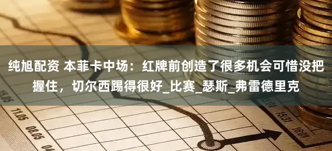 纯旭配资 本菲卡中场：红牌前创造了很多机会可惜没把握住，切尔西踢得很好_比赛_瑟斯_弗雷德里克