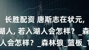 长胜配资 唐斯志在状元, 拒绝加盟湖人, 若入湖人会怎样？_森林狼_篮板_1