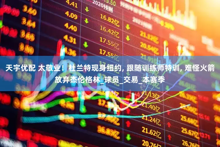 天宇优配 太敬业！杜兰特现身纽约, 跟随训练师特训, 难怪火箭放弃杰伦格林_球员_交易_本赛季