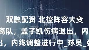 双融配资 北控阵容大变动，2老将离队，孟子凯伤病退出，内线调整进行中_球员_张庆鹏_1