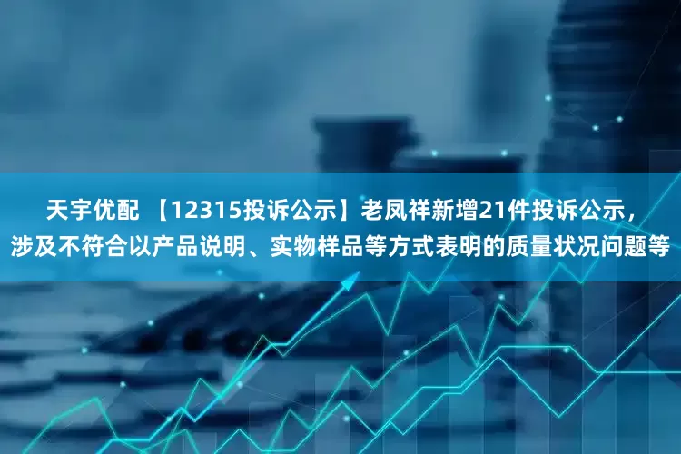 天宇优配 【12315投诉公示】老凤祥新增21件投诉公示，涉及不符合以产品说明、实物样品等方式表明的质量状况问题等