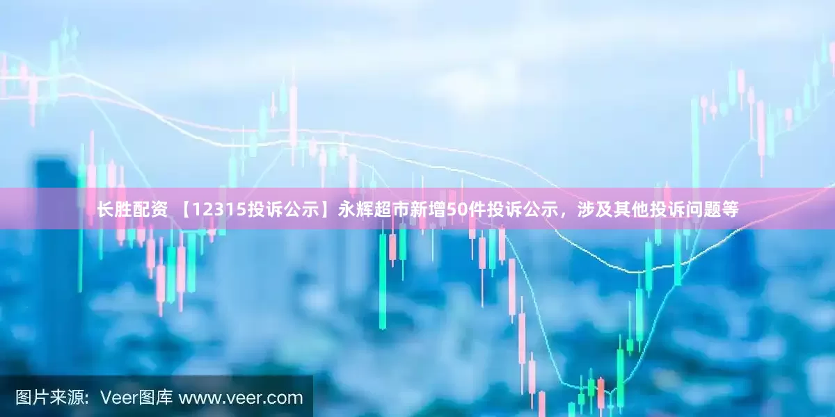 长胜配资 【12315投诉公示】永辉超市新增50件投诉公示，涉及其他投诉问题等