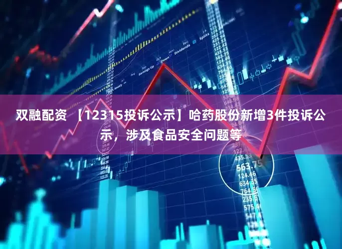 双融配资 【12315投诉公示】哈药股份新增3件投诉公示，涉及食品安全问题等