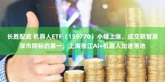 长胜配资 机器人ETF（159770）小幅上涨，成交额暂居深市同标的第一，上海张江AI+机器人加速落地