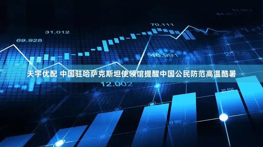 天宇优配 中国驻哈萨克斯坦使领馆提醒中国公民防范高温酷暑