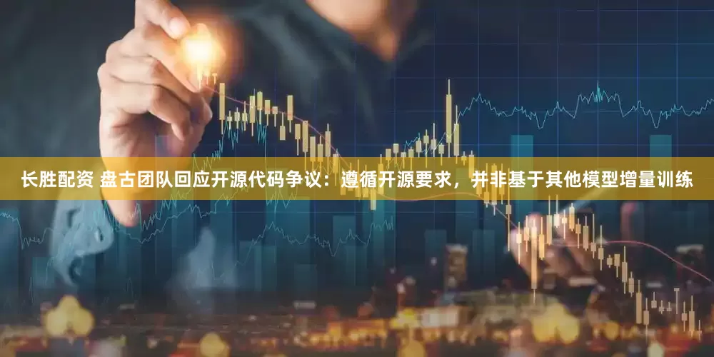 长胜配资 盘古团队回应开源代码争议：遵循开源要求，并非基于其他模型增量训练