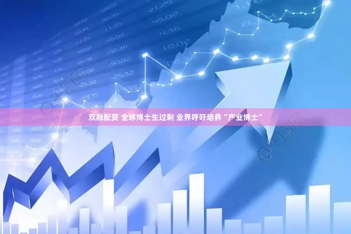 双融配资 全球博士生过剩 业界呼吁培养“产业博士”