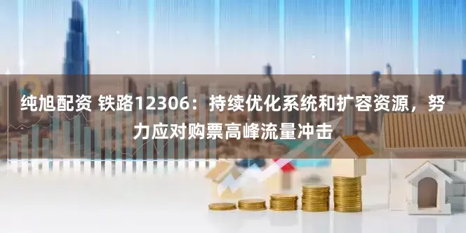 纯旭配资 铁路12306：持续优化系统和扩容资源，努力应对购票高峰流量冲击