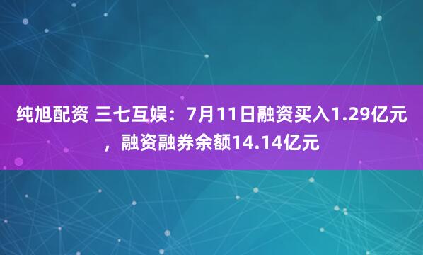 纯旭配资 三七互娱：7月11日融资买入1.29亿元，融资融券余额14.14亿元