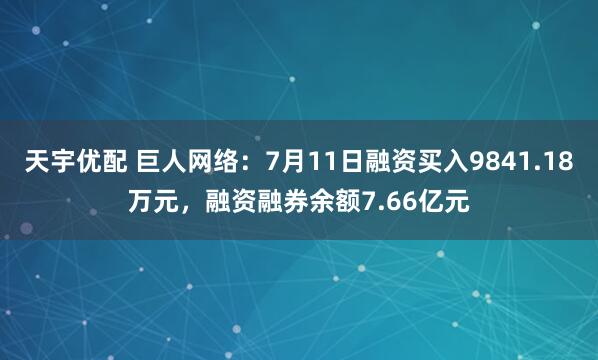 天宇优配 巨人网络：7月11日融资买入9841.18万元，融资融券余额7.66亿元