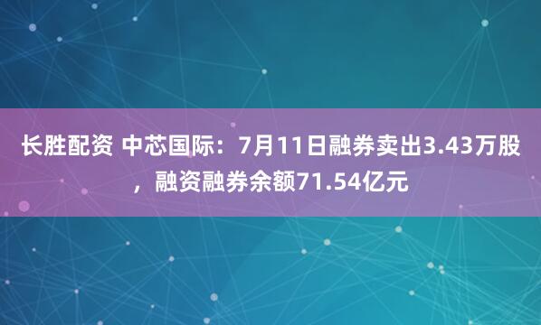 长胜配资 中芯国际：7月11日融券卖出3.43万股，融资融券余额71.54亿元