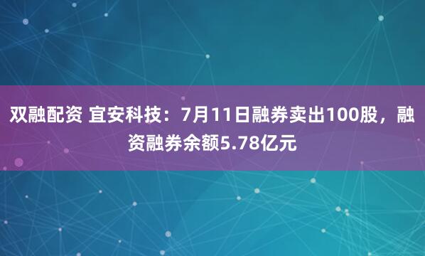 双融配资 宜安科技：7月11日融券卖出100股，融资融券余额5.78亿元