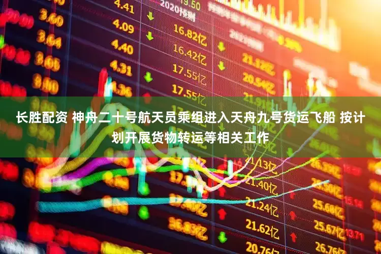 长胜配资 神舟二十号航天员乘组进入天舟九号货运飞船 按计划开展货物转运等相关工作