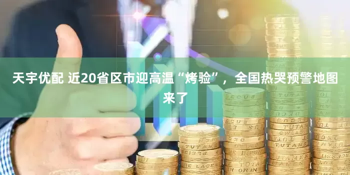 天宇优配 近20省区市迎高温“烤验”，全国热哭预警地图来了