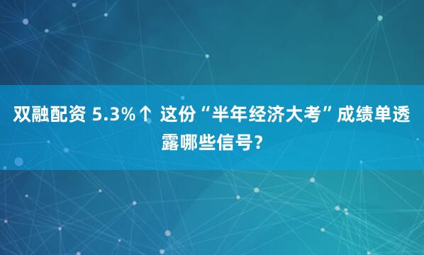 双融配资 5.3%↑ 这份“半年经济大考”成绩单透露哪些信号？