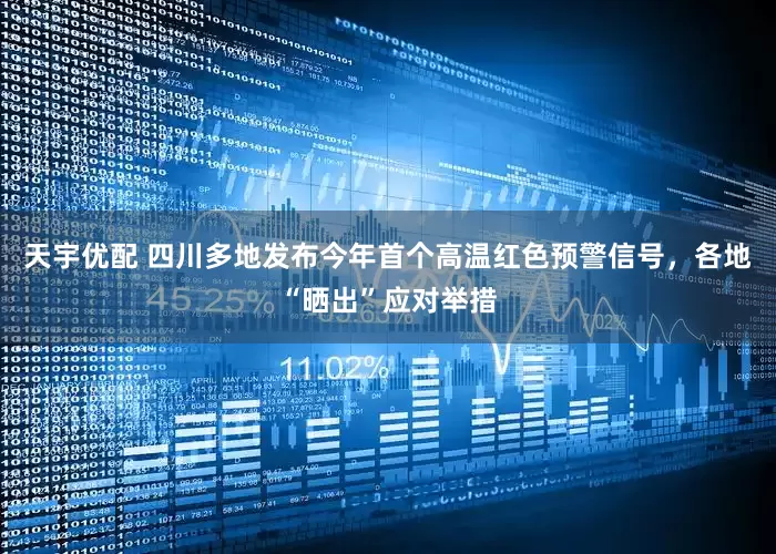 天宇优配 四川多地发布今年首个高温红色预警信号，各地“晒出”应对举措