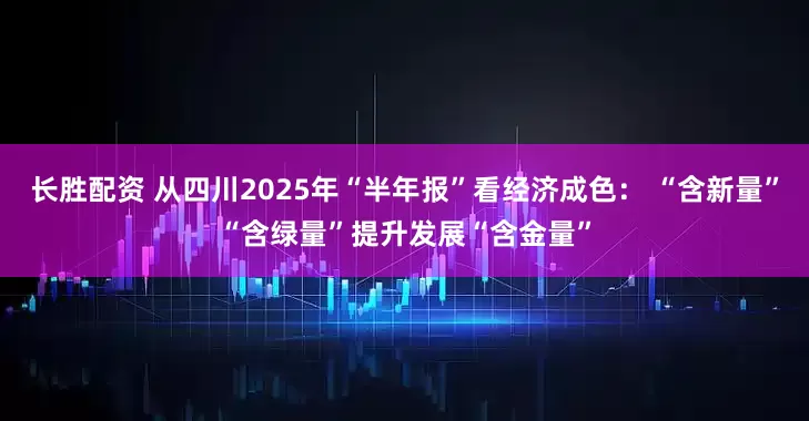 长胜配资 从四川2025年“半年报”看经济成色： “含新量”“含绿量”提升发展“含金量”
