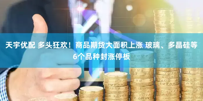 天宇优配 多头狂欢！商品期货大面积上涨 玻璃、多晶硅等6个品种封涨停板