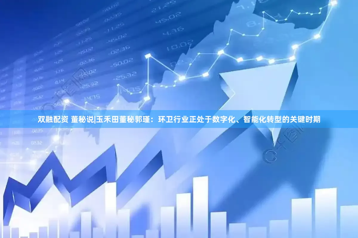 双融配资 董秘说|玉禾田董秘郭瑾：环卫行业正处于数字化、智能化转型的关键时期