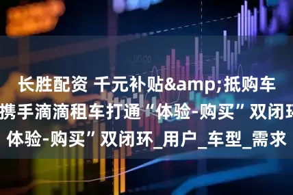 长胜配资 千元补贴&抵购车款！212越野车携手滴滴租车打通“体验-购买”双闭环_用户_车型_需求