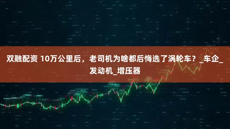 双融配资 10万公里后，老司机为啥都后悔选了涡轮车？_车企_发动机_增压器