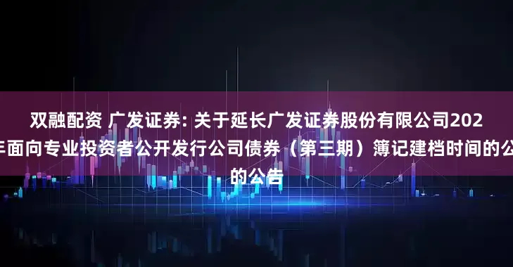 双融配资 广发证券: 关于延长广发证券股份有限公司2025年面向专业投资者公开发行公司债券（第三期）簿记建档时间的公告