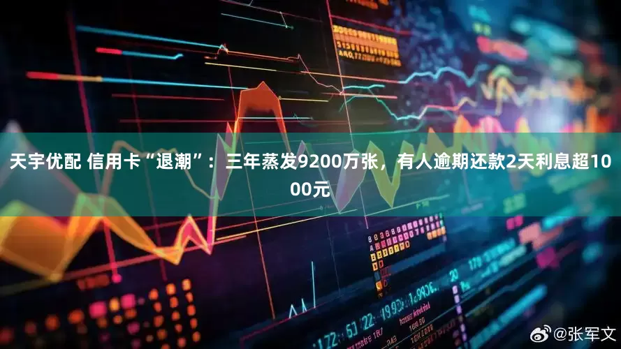 天宇优配 信用卡“退潮”：三年蒸发9200万张，有人逾期还款2天利息超1000元