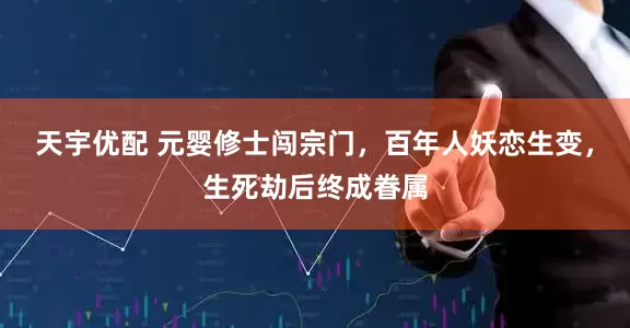 天宇优配 元婴修士闯宗门，百年人妖恋生变，生死劫后终成眷属