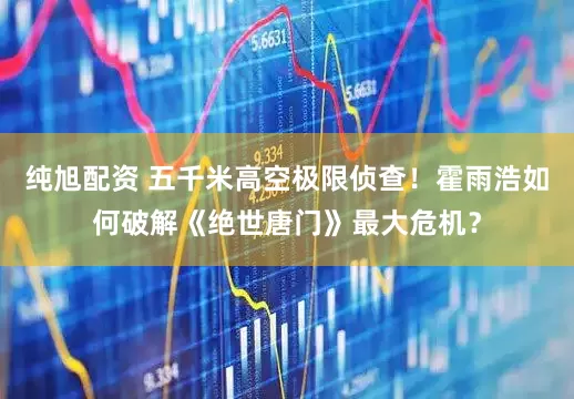 纯旭配资 五千米高空极限侦查！霍雨浩如何破解《绝世唐门》最大危机？