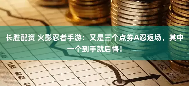 长胜配资 火影忍者手游：又是三个点券A忍返场，其中一个到手就后悔！